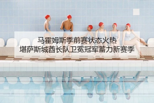 马霍姆斯季前赛状态火热 堪萨斯城酋长队卫冕冠军蓄力新赛季