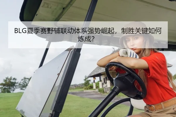 BLG夏季赛野辅联动体系强势崛起，制胜关键如何炼成？